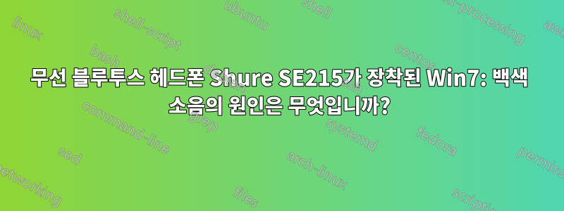 무선 블루투스 헤드폰 Shure SE215가 장착된 Win7: 백색 소음의 원인은 무엇입니까?