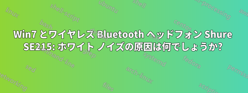 Win7 とワイヤレス Bluetooth ヘッドフォン Shure SE215: ホワイト ノイズの原因は何でしょうか?