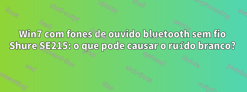 Win7 com fones de ouvido bluetooth sem fio Shure SE215: o que pode causar o ruído branco?