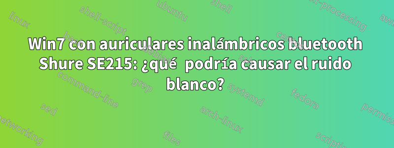 Win7 con auriculares inalámbricos bluetooth Shure SE215: ¿qué podría causar el ruido blanco?