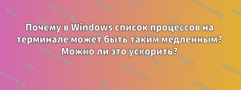 Почему в Windows список процессов на терминале может быть таким медленным? Можно ли это ускорить?