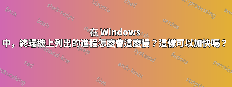 在 Windows 中，終端機上列出的進程怎麼會這麼慢？這樣可以加快嗎？