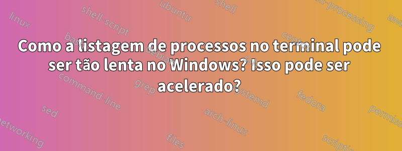 Como a listagem de processos no terminal pode ser tão lenta no Windows? Isso pode ser acelerado?