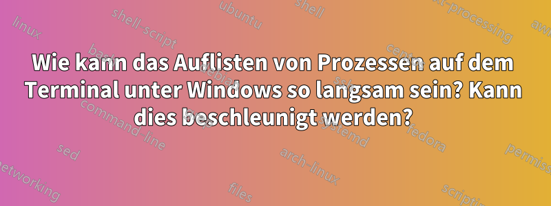 Wie kann das Auflisten von Prozessen auf dem Terminal unter Windows so langsam sein? Kann dies beschleunigt werden?