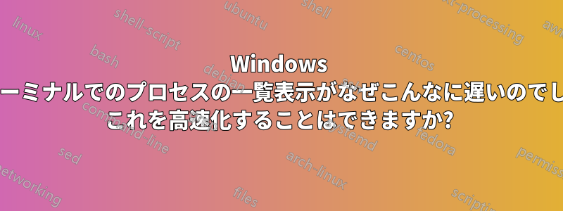 Windows では、ターミナルでのプロセスの一覧表示がなぜこんなに遅いのでしょうか? これを高速化することはできますか?