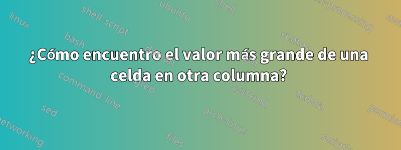 ¿Cómo encuentro el valor más grande de una celda en otra columna?