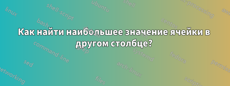 Как найти наибольшее значение ячейки в другом столбце?