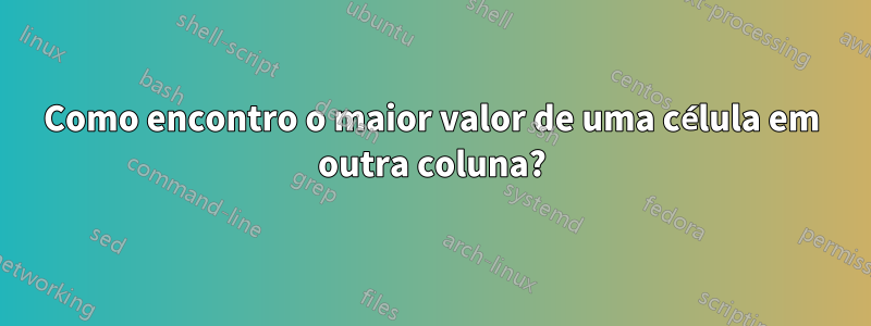 Como encontro o maior valor de uma célula em outra coluna?