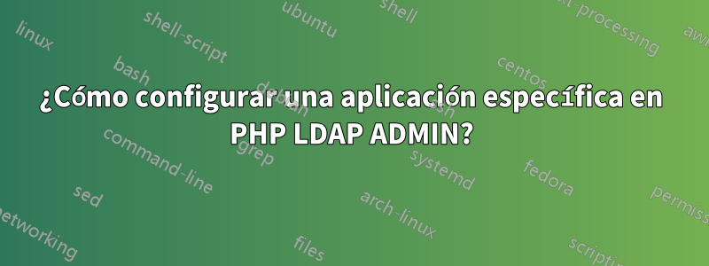 ¿Cómo configurar una aplicación específica en PHP LDAP ADMIN?