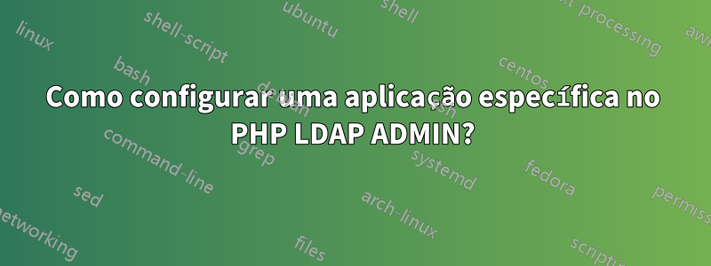 Como configurar uma aplicação específica no PHP LDAP ADMIN?