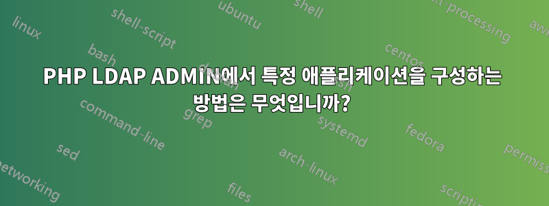 PHP LDAP ADMIN에서 특정 애플리케이션을 구성하는 방법은 무엇입니까?