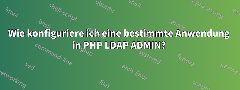 Wie konfiguriere ich eine bestimmte Anwendung in PHP LDAP ADMIN?