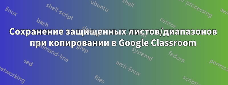 Сохранение защищенных листов/диапазонов при копировании в Google Classroom