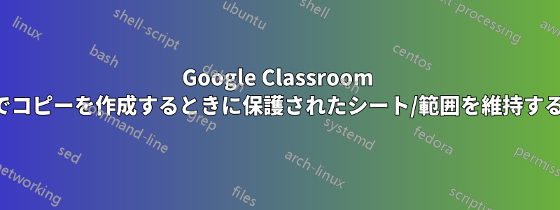 Google Classroom でコピーを作成するときに保護されたシート/範囲を維持する