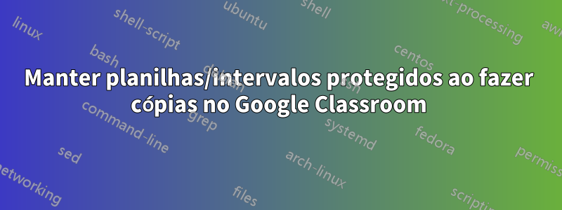 Manter planilhas/intervalos protegidos ao fazer cópias no Google Classroom