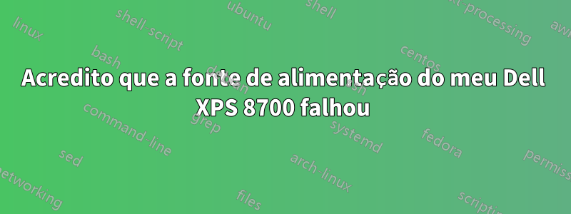 Acredito que a fonte de alimentação do meu Dell XPS 8700 falhou