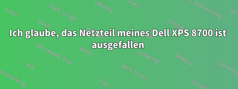 Ich glaube, das Netzteil meines Dell XPS 8700 ist ausgefallen