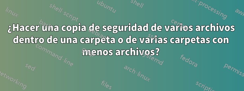 ¿Hacer una copia de seguridad de varios archivos dentro de una carpeta o de varias carpetas con menos archivos?