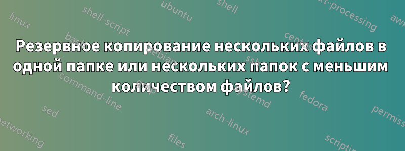 Резервное копирование нескольких файлов в одной папке или нескольких папок с меньшим количеством файлов?