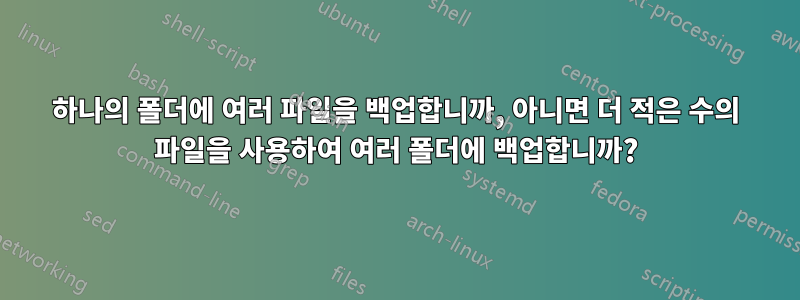 하나의 폴더에 여러 파일을 백업합니까, 아니면 더 적은 수의 파일을 사용하여 여러 폴더에 백업합니까?