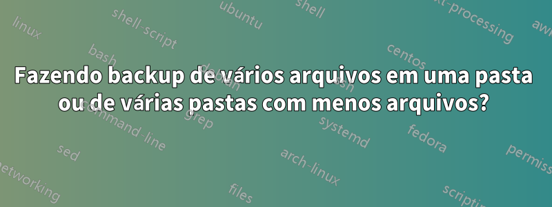 Fazendo backup de vários arquivos em uma pasta ou de várias pastas com menos arquivos?