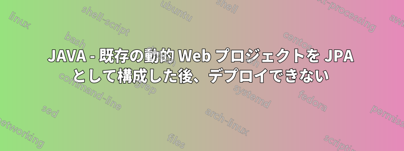 JAVA - 既存の動的 Web プロジェクトを JPA として構成した後、デプロイできない