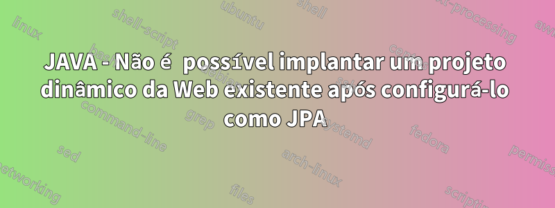 JAVA - Não é possível implantar um projeto dinâmico da Web existente após configurá-lo como JPA