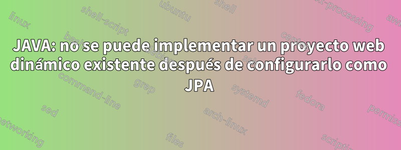 JAVA: no se puede implementar un proyecto web dinámico existente después de configurarlo como JPA