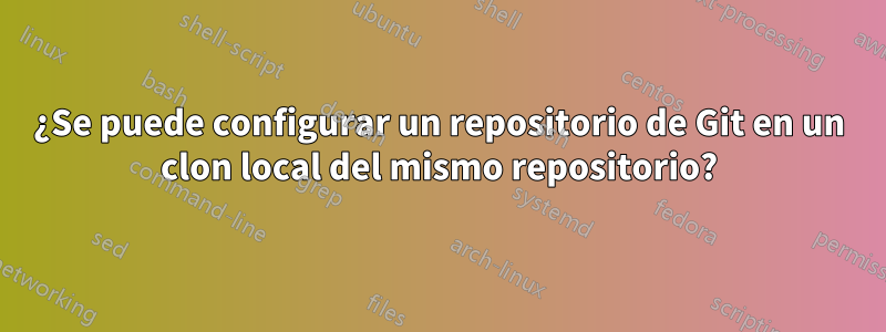 ¿Se puede configurar un repositorio de Git en un clon local del mismo repositorio?