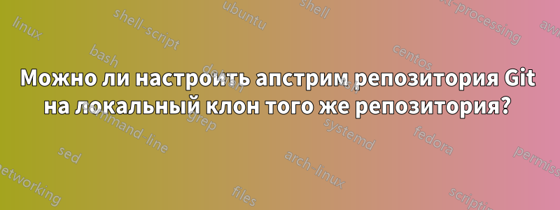 Можно ли настроить апстрим репозитория Git на локальный клон того же репозитория?