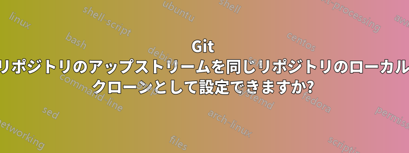 Git リポジトリのアップストリームを同じリポジトリのローカル クローンとして設定できますか?