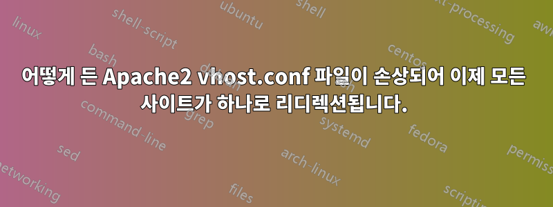 어떻게 든 Apache2 vhost.conf 파일이 손상되어 이제 모든 사이트가 하나로 리디렉션됩니다.