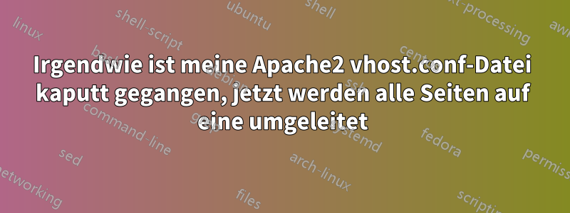 Irgendwie ist meine Apache2 vhost.conf-Datei kaputt gegangen, jetzt werden alle Seiten auf eine umgeleitet