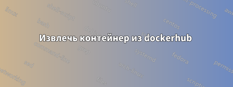 Извлечь контейнер из dockerhub