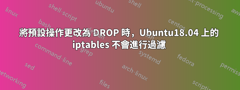 將預設操作更改為 DROP 時，Ubuntu18.04 上的 iptables 不會進行過濾