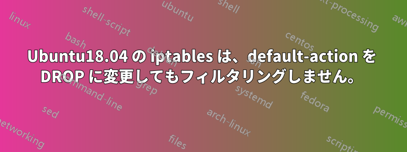 Ubuntu18.04 の iptables は、default-action を DROP に変更してもフィルタリングしません。