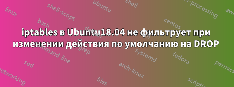 iptables в Ubuntu18.04 не фильтрует при изменении действия по умолчанию на DROP