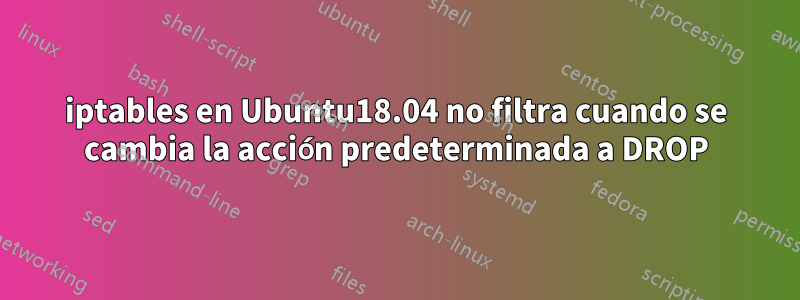 iptables en Ubuntu18.04 no filtra cuando se cambia la acción predeterminada a DROP