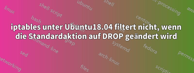 iptables unter Ubuntu18.04 filtert nicht, wenn die Standardaktion auf DROP geändert wird