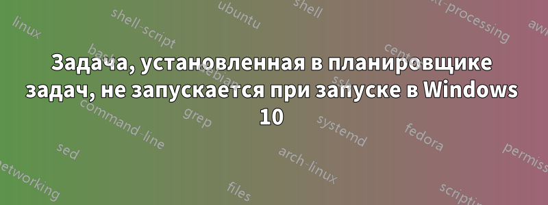 Задача, установленная в планировщике задач, не запускается при запуске в Windows 10