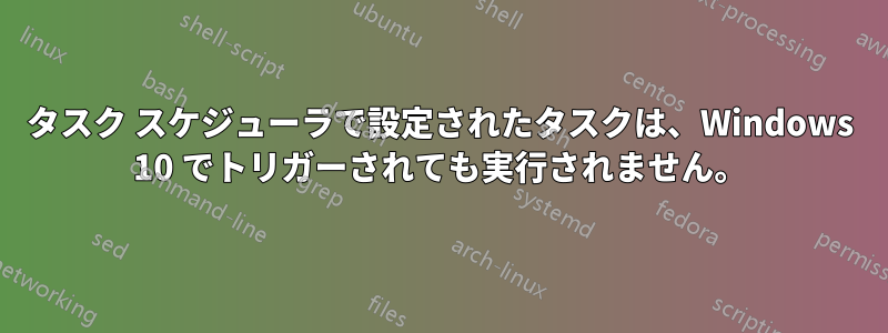 タスク スケジューラで設定されたタスクは、Windows 10 でトリガーされても実行されません。