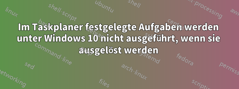 Im Taskplaner festgelegte Aufgaben werden unter Windows 10 nicht ausgeführt, wenn sie ausgelöst werden