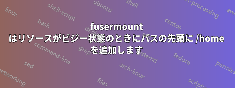 fusermount はリソースがビジー状態のときにパスの先頭に /home を追加します