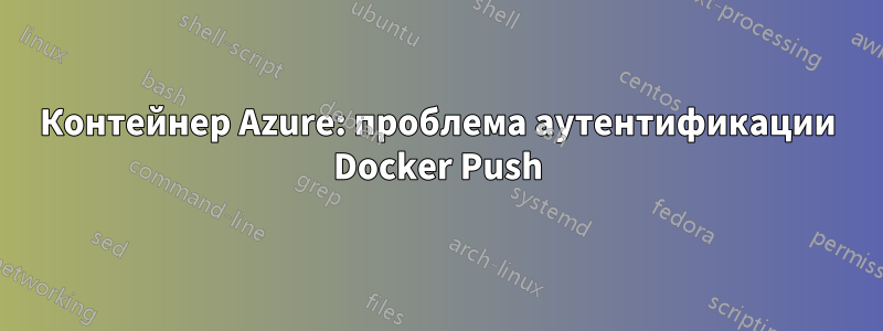 Контейнер Azure: проблема аутентификации Docker Push