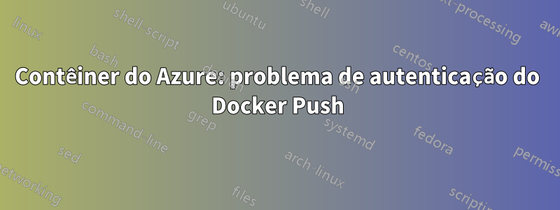 Contêiner do Azure: problema de autenticação do Docker Push