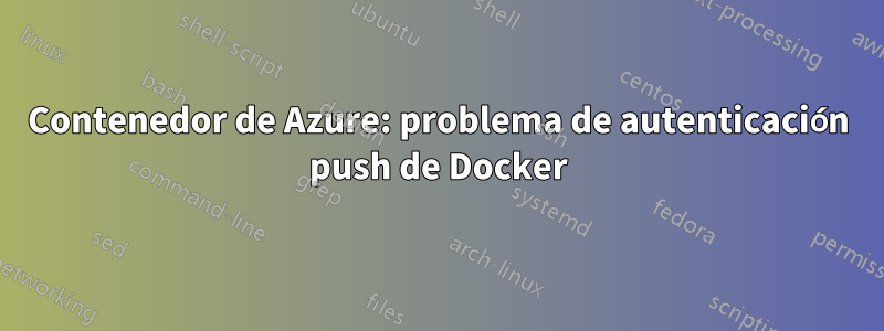 Contenedor de Azure: problema de autenticación push de Docker