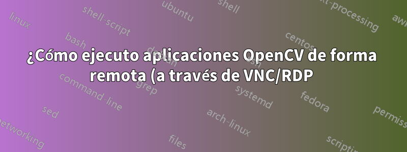 ¿Cómo ejecuto aplicaciones OpenCV de forma remota (a través de VNC/RDP)?
