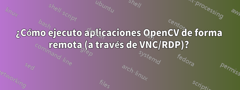 ¿Cómo ejecuto aplicaciones OpenCV de forma remota (a través de VNC/RDP)?