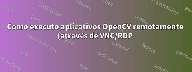 Como executo aplicativos OpenCV remotamente (através de VNC/RDP)?