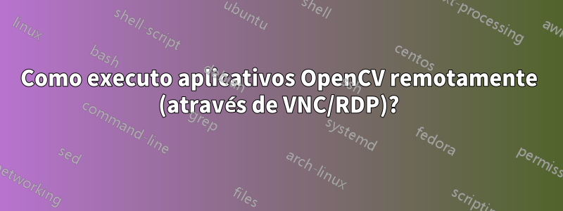 Como executo aplicativos OpenCV remotamente (através de VNC/RDP)?